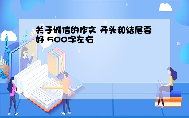 关于诚信的作文 开头和结尾要好 500字左右