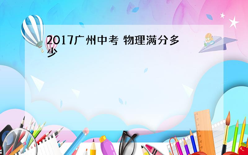 2017广州中考 物理满分多少