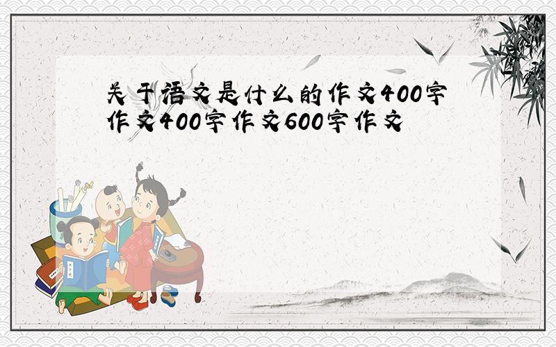 关于语文是什么的作文400字作文400字作文600字作文