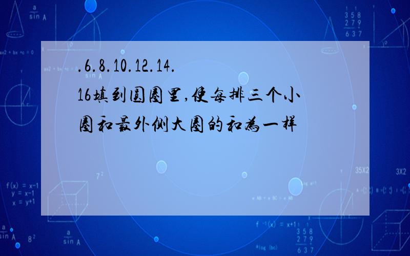 .6.8.10.12.14.16填到圆圈里,使每排三个小圈和最外侧大圈的和为一样