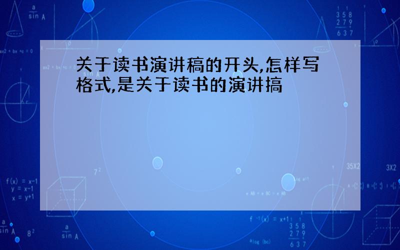 关于读书演讲稿的开头,怎样写格式,是关于读书的演讲搞