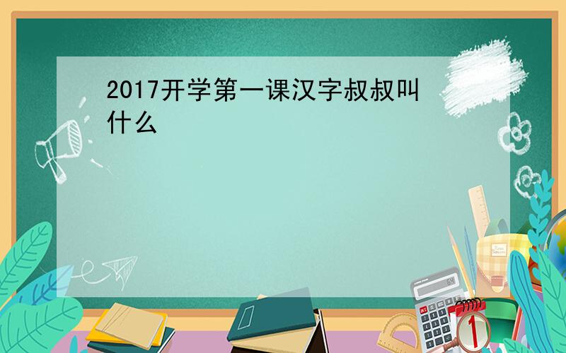 2017开学第一课汉字叔叔叫什么