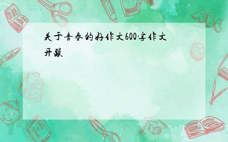 关于青春的好作文600字作文开头