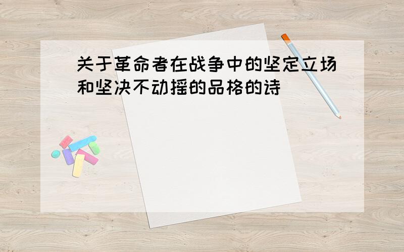 关于革命者在战争中的坚定立场和坚决不动摇的品格的诗