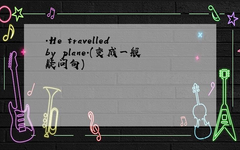 .He travelled by plane.(变成一般疑问句)