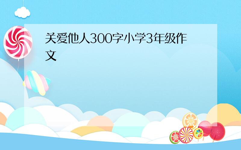 关爱他人300字小学3年级作文