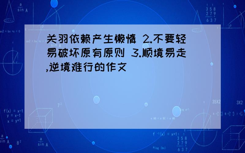 关羽依赖产生懒惰 2.不要轻易破坏原有原则 3.顺境易走,逆境难行的作文