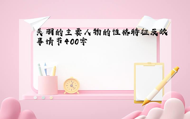 关羽的主要人物的性格特征及故事情节400字