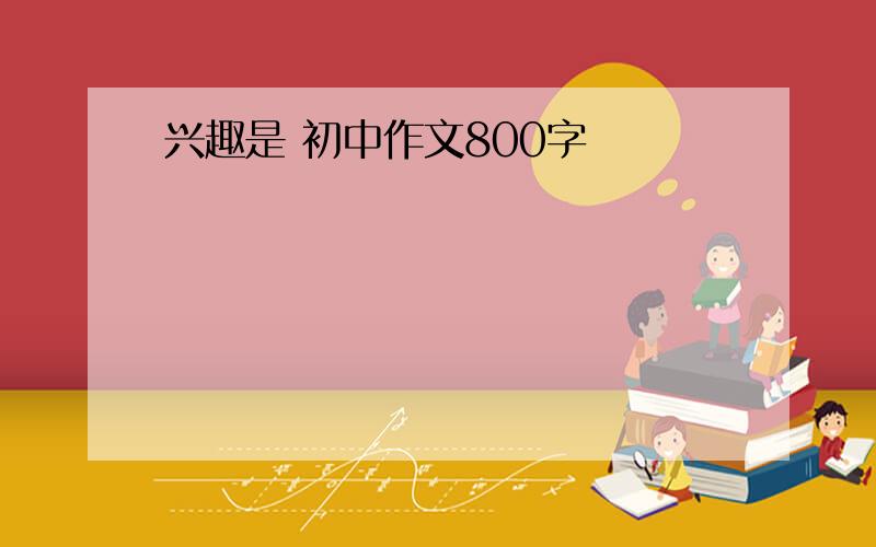 兴趣是 初中作文800字