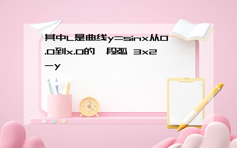 其中L是曲线y=sinx从0.0到x.0的一段弧 3x2-y