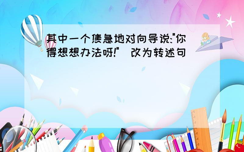 其中一个焦急地对向导说:"你得想想办法呀!"(改为转述句)