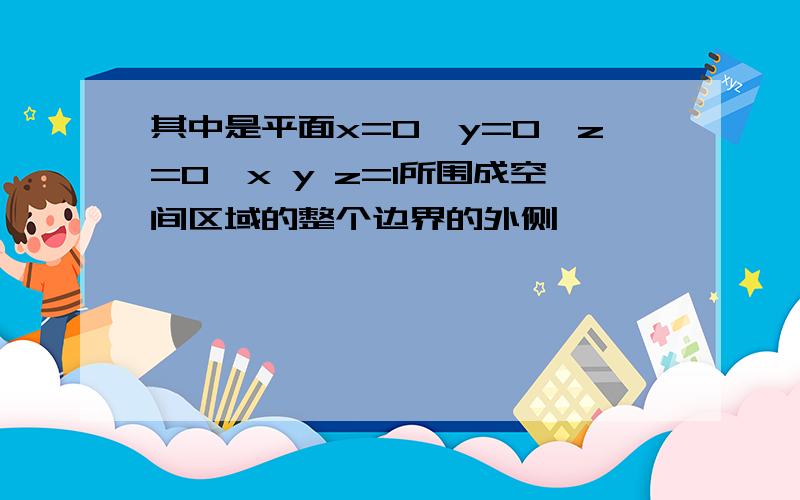 其中是平面x=0,y=0,z=0,x y z=1所围成空间区域的整个边界的外侧