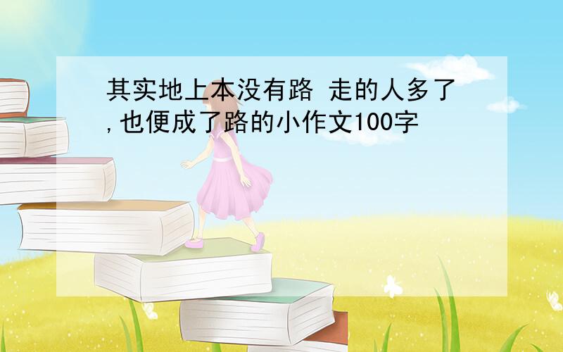 其实地上本没有路 走的人多了,也便成了路的小作文100字