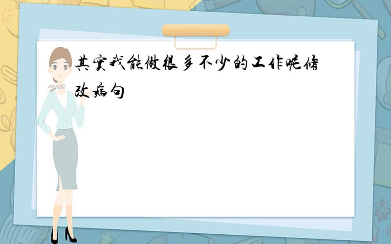 其实我能做很多不少的工作呢修改病句