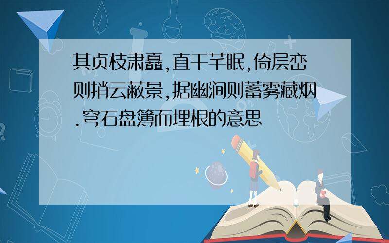 其贞枝肃矗,直干芊眠,倚层峦则捎云蔽景,据幽涧则蓄雾藏烟.穹石盘簿而埋根的意思