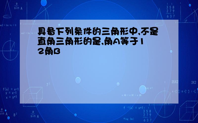 具备下列条件的三角形中,不是直角三角形的是,角A等于1 2角B