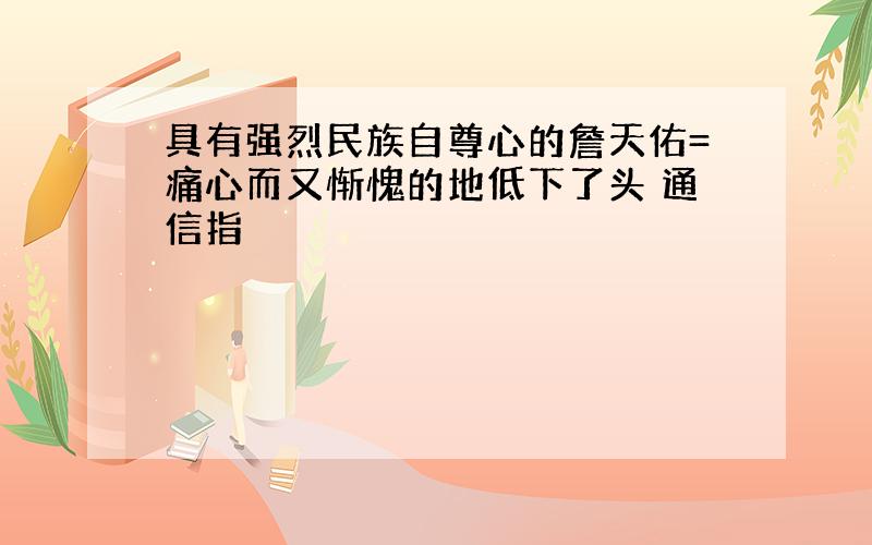 具有强烈民族自尊心的詹天佑=痛心而又惭愧的地低下了头 通信指