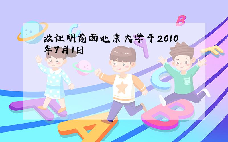 兹证明前面北京大学于2010年7月1日