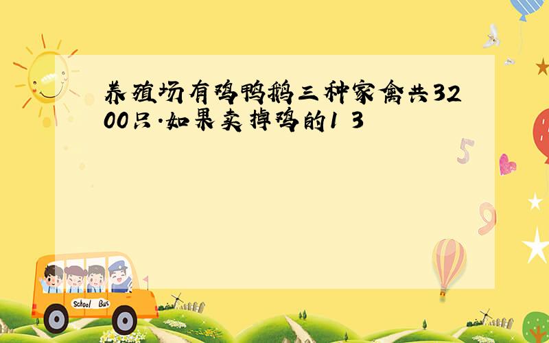 养殖场有鸡鸭鹅三种家禽共3200只.如果卖掉鸡的1 3