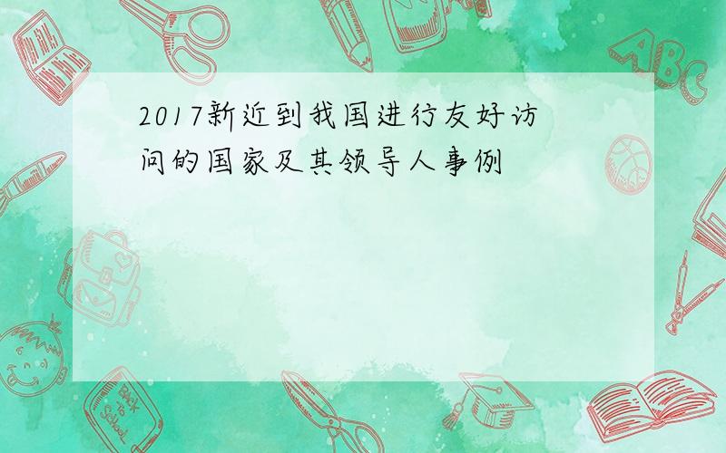 2017新近到我国进行友好访问的国家及其领导人事例