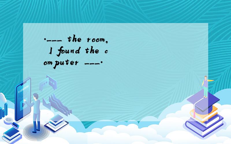 .___ the room, I found the computer ___.