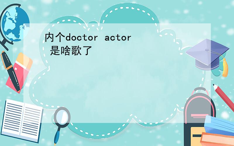 内个doctor actor 是啥歌了