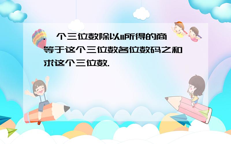 .一个三位数除以11所得的商等于这个三位数各位数码之和,求这个三位数.