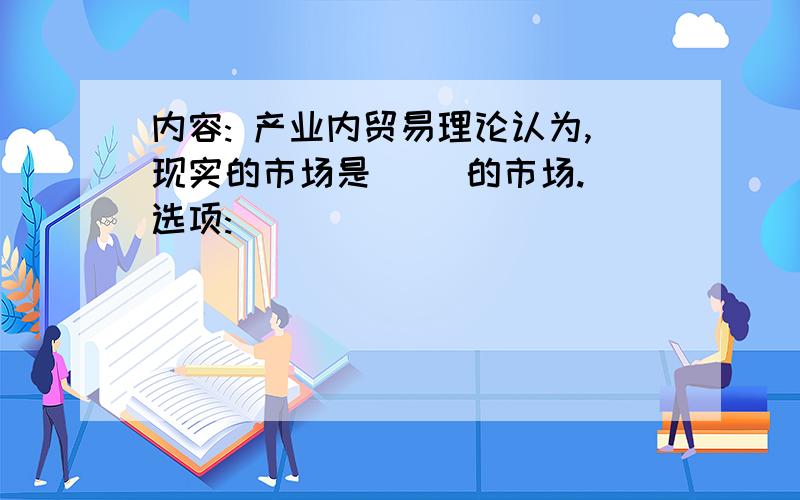 内容: 产业内贸易理论认为,现实的市场是( )的市场. 选项: