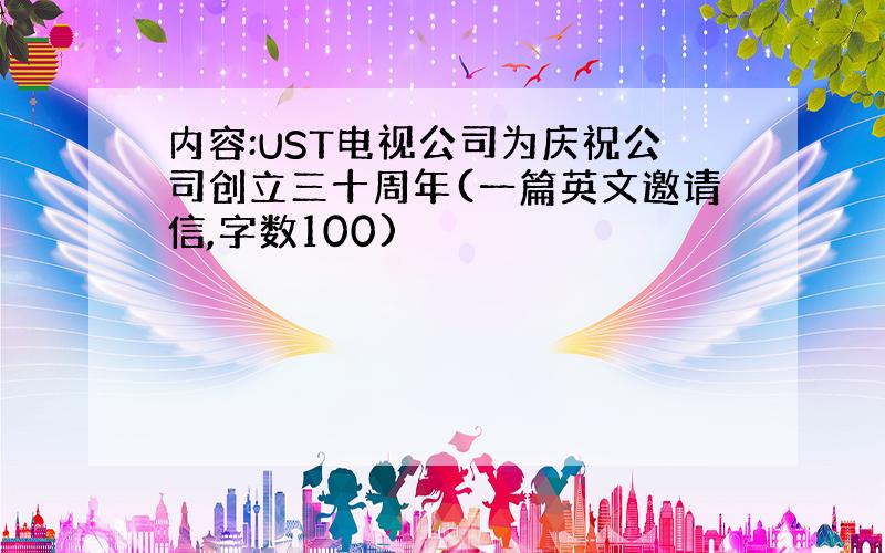 内容:UST电视公司为庆祝公司创立三十周年(一篇英文邀请信,字数100)