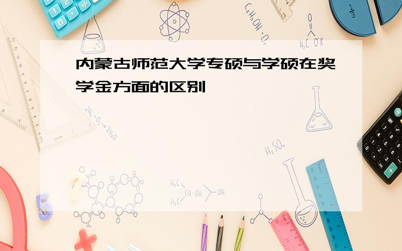 内蒙古师范大学专硕与学硕在奖学金方面的区别