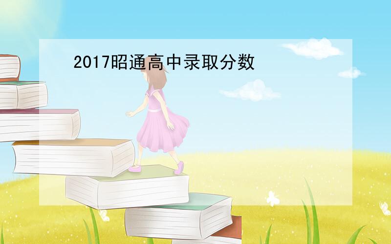 2017昭通高中录取分数