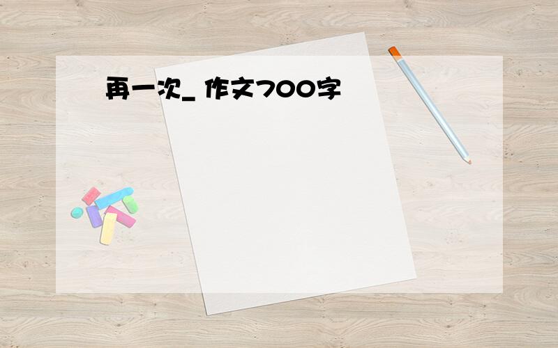 再一次_ 作文700字