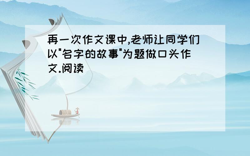 再一次作文课中,老师让同学们以"名字的故事"为题做口头作文.阅读