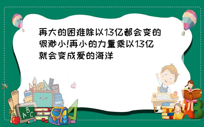 再大的困难除以13亿都会变的很渺小!再小的力量乘以13亿就会变成爱的海洋