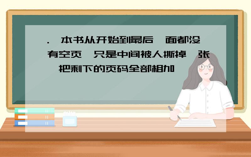 .一本书从开始到最后一面都没有空页,只是中间被人撕掉一张,把剩下的页码全部相加,