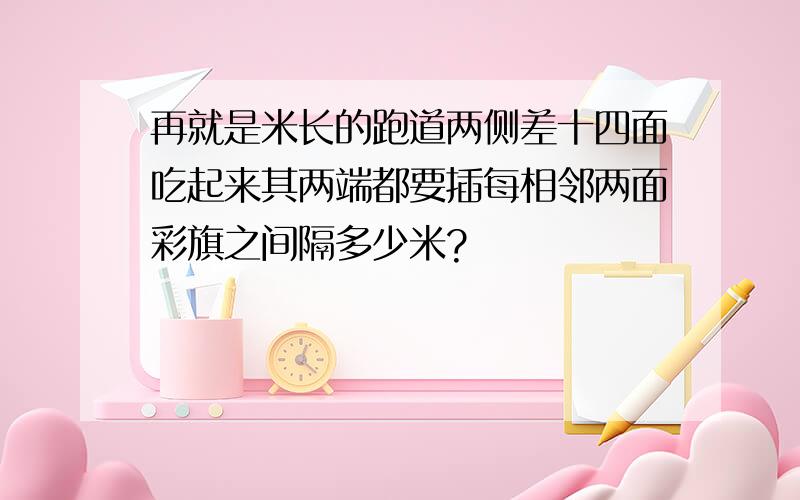 再就是米长的跑道两侧差十四面吃起来其两端都要插每相邻两面彩旗之间隔多少米?