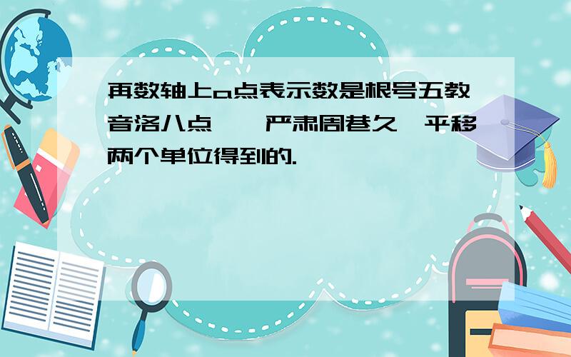 再数轴上a点表示数是根号五教音洛八点诶,严肃周巷久,平移两个单位得到的.