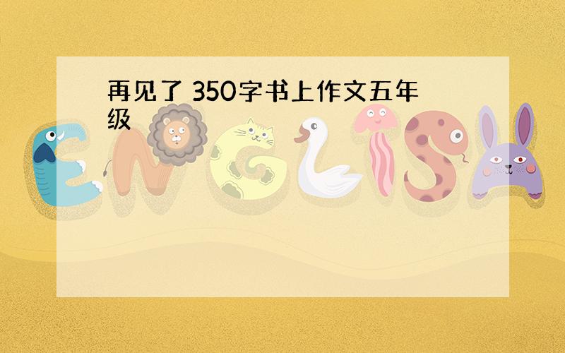 再见了 350字书上作文五年级