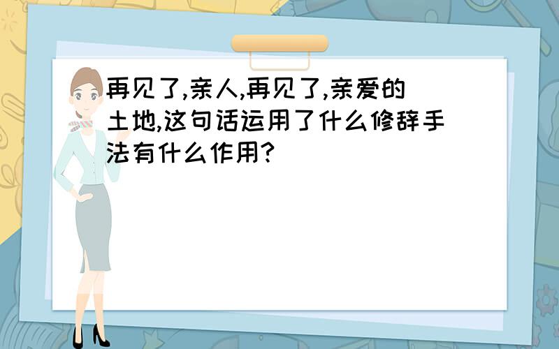 再见了,亲人,再见了,亲爱的土地,这句话运用了什么修辞手法有什么作用?