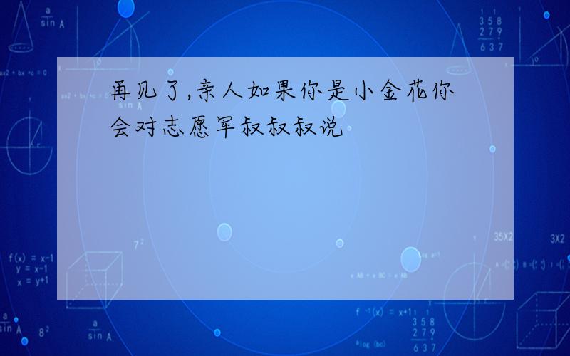 再见了,亲人如果你是小金花你会对志愿军叔叔叔说