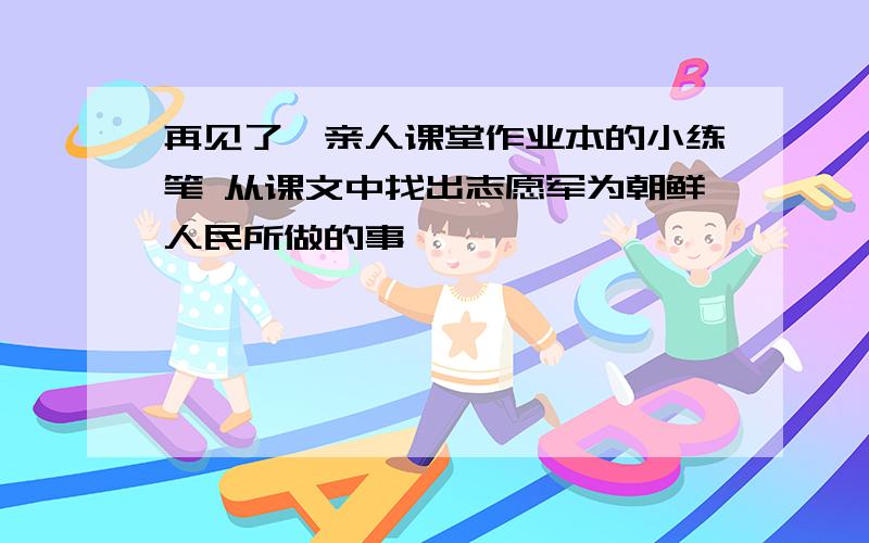 再见了,亲人课堂作业本的小练笔 从课文中找出志愿军为朝鲜人民所做的事