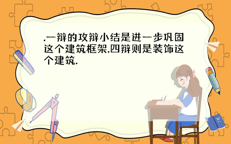 .一辩的攻辩小结是进一步巩固这个建筑框架.四辩则是装饰这个建筑.