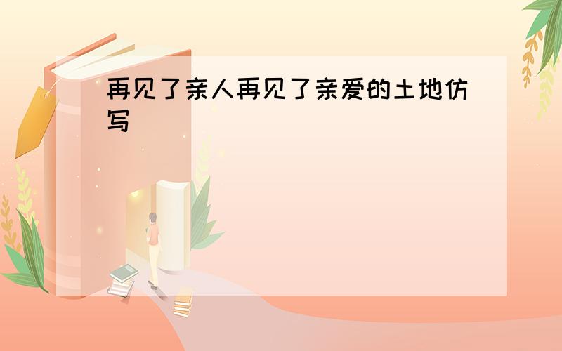 再见了亲人再见了亲爱的土地仿写