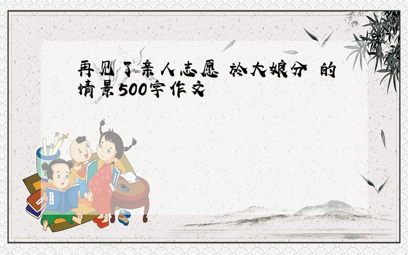 再见了亲人志愿軍於大娘分別的情景500字作文