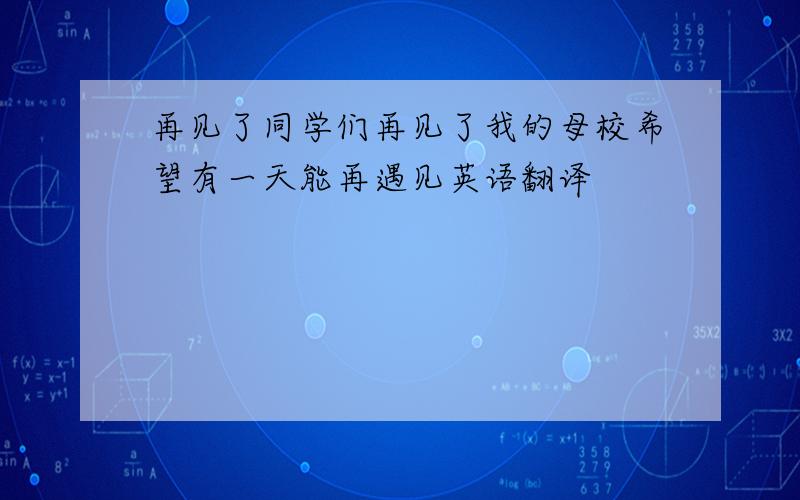 再见了同学们再见了我的母校希望有一天能再遇见英语翻译