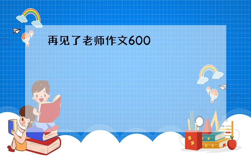 再见了老师作文600