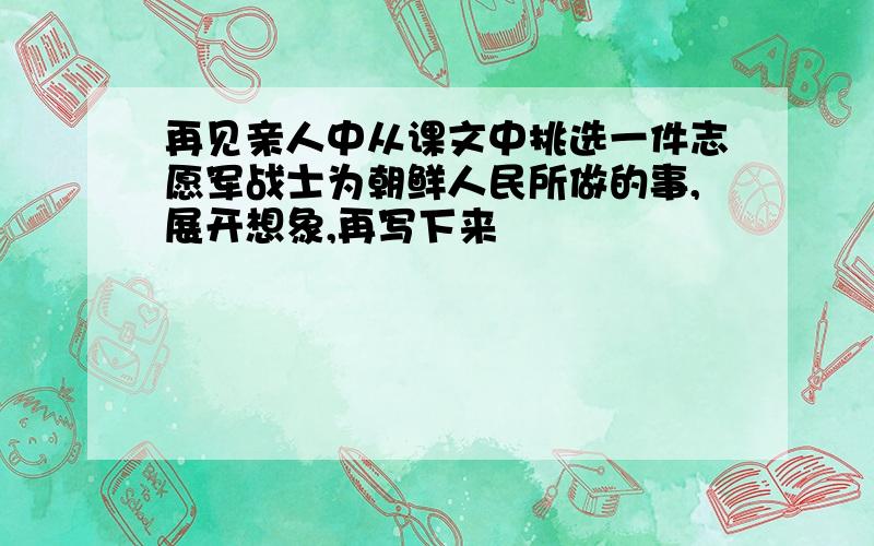 再见亲人中从课文中挑选一件志愿军战士为朝鲜人民所做的事,展开想象,再写下来