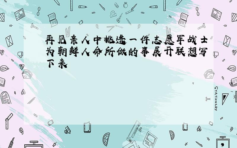 再见亲人中挑选一件志愿军战士为朝鲜人命所做的事展开联想写下来