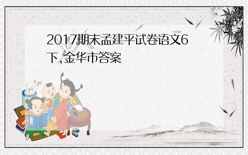 2017期末孟建平试卷语文6下,金华市答案