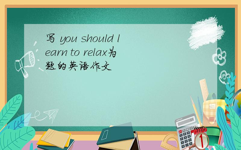 写 you should learn to relax为题的英语作文